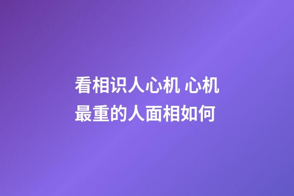 看相识人心机 心机最重的人面相如何